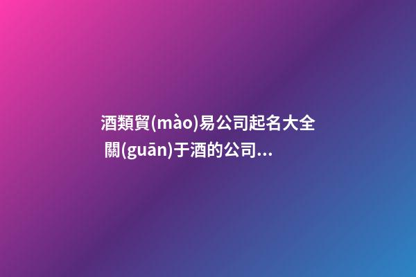酒類貿(mào)易公司起名大全 關(guān)于酒的公司起名-第1張-公司起名-玄機(jī)派